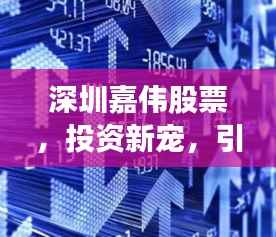 深圳嘉伟股票，投资新宠，引领市场风向标
