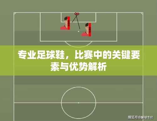 专业足球鞋，比赛中的关键要素与优势解析