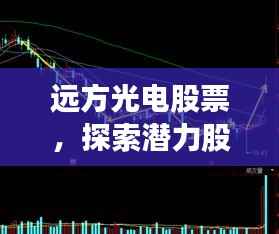 远方光电股票，探索潜力股，把握投资机遇
