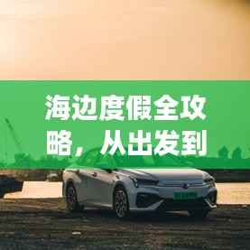 海边度假全攻略，从出发到归途，一站式游玩指南！