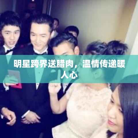 明星跨界送腊肉，温情传递暖人心